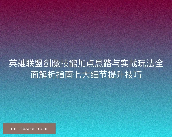 英雄联盟剑魔技能加点思路与实战玩法全面解析指南七大细节提升技巧 英雄联盟剑魔技能加点思路与实战玩法全面解析指南七大细节提升技巧