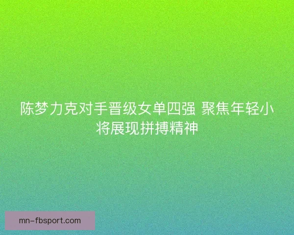 陈梦力克对手晋级女单四强 聚焦年轻小将展现拼搏精神 陈梦力克对手晋级女单四强 聚焦年轻小将展现拼搏精神