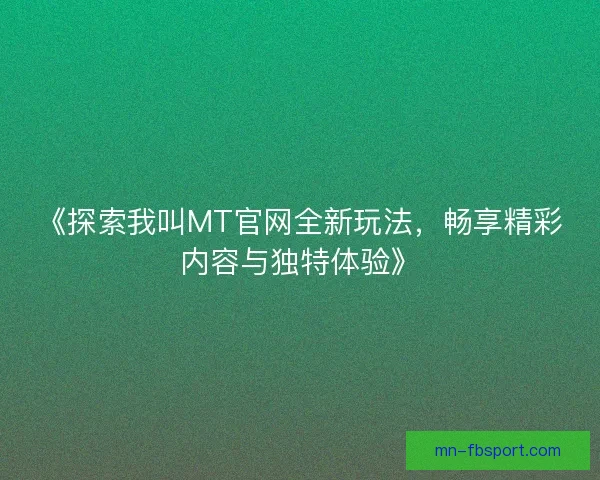 《探索我叫MT官网全新玩法,畅享精彩内容与独特体验》 《探索我叫MT官网全新玩法,畅享精彩内容与独特体验》