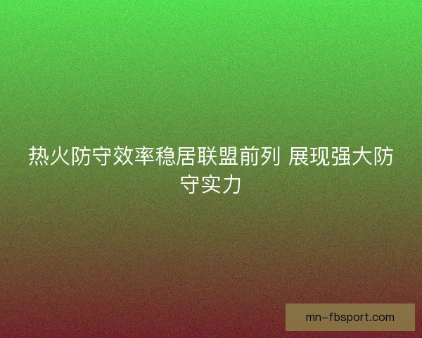 热火防守效率稳居联盟前列 展现强大防守实力 热火防守效率稳居联盟前列 展现强大防守实力