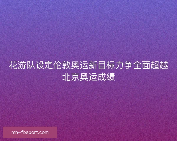 花游队设定伦敦奥运新目标力争全面超越北京奥运成绩 花游队设定伦敦奥运新目标力争全面超越北京奥运成绩