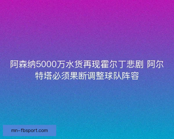 阿森纳5000万水货再现霍尔丁悲剧 阿尔特塔必须果断调整球队阵容