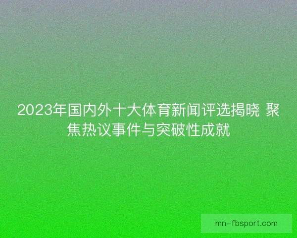 2023年国内外十大体育新闻评选揭晓 聚焦热议事件与突破性成就