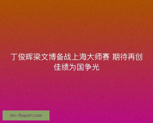 丁俊晖梁文博备战上海大师赛 期待再创佳绩为国争光