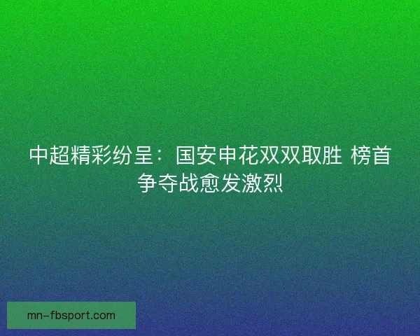 中超精彩纷呈:国安申花双双取胜 榜首争夺战愈发激烈 中超精彩纷呈:国安申花双双取胜 榜首争夺战愈发激烈