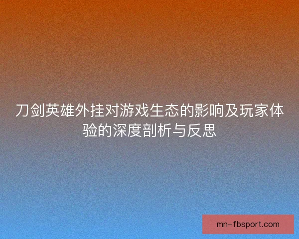 刀剑英雄外挂对游戏生态的影响及玩家体验的深度剖析与反思
