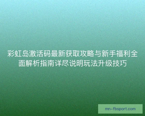 彩虹岛激活码最新获取攻略与新手福利全面解析指南详尽说明玩法升级技巧