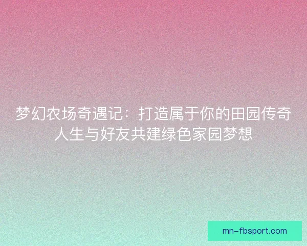 梦幻农场奇遇记：打造属于你的田园传奇人生与好友共建绿色家园梦想