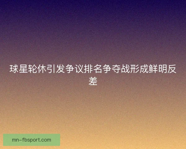 球星轮休引发争议排名争夺战形成鲜明反差