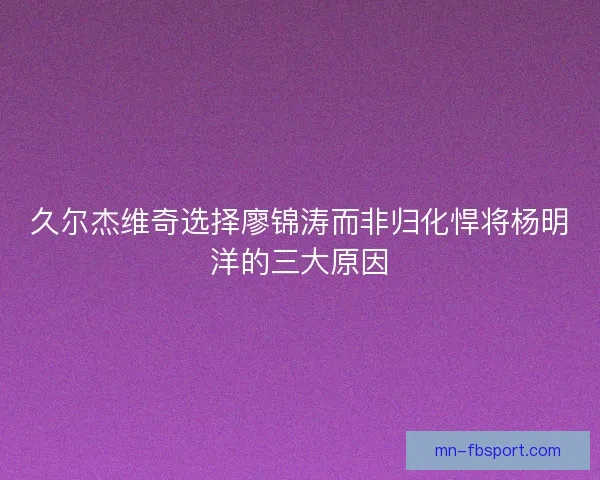 久尔杰维奇选择廖锦涛而非归化悍将杨明洋的三大原因 久尔杰维奇选择廖锦涛而非归化悍将杨明洋的三大原因