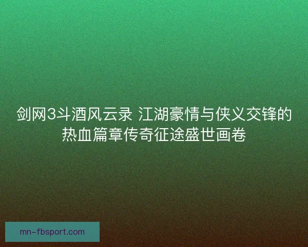 剑网3斗酒风云录 江湖豪情与侠义交锋的热血篇章传奇征途盛世画卷 剑网3斗酒风云录 江湖豪情与侠义交锋的热血篇章传奇征途盛世画卷