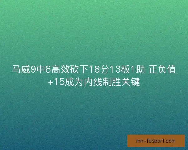 马威9中8高效砍下18分13板1助 正负值+15成为内线制胜关键