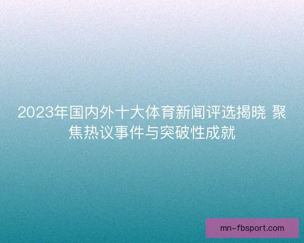 2023年国内外十大体育新闻评选揭晓 聚焦热议事件与突破性成就