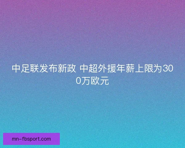 中足联发布新政 中超外援年薪上限为300万欧元