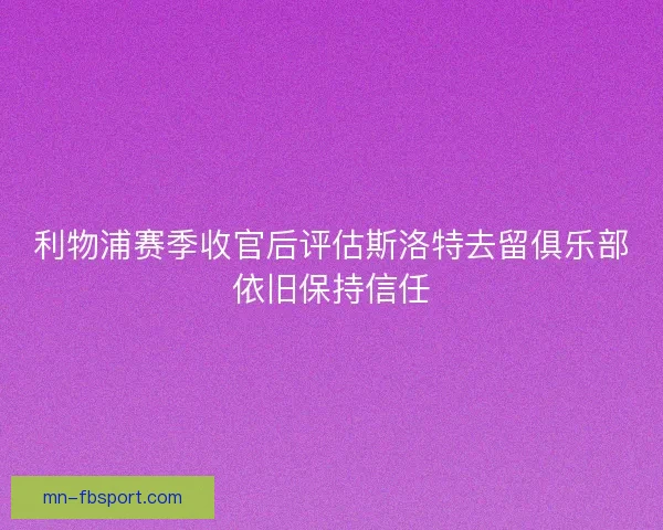 利物浦赛季收官后评估斯洛特去留俱乐部依旧保持信任