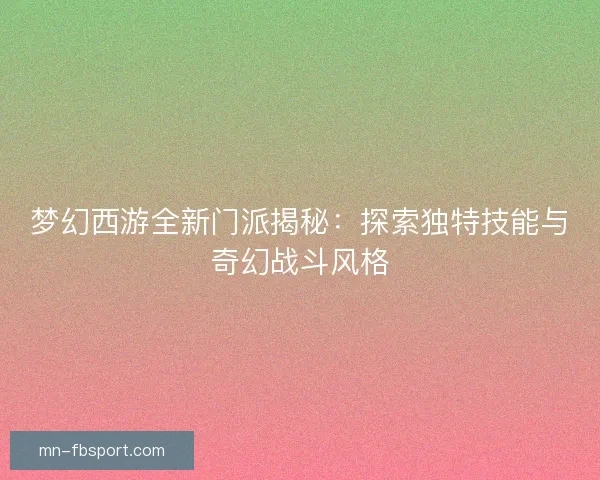 梦幻西游全新门派揭秘：探索独特技能与奇幻战斗风格