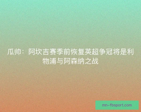 瓜帅：阿坎吉赛季前恢复英超争冠将是利物浦与阿森纳之战