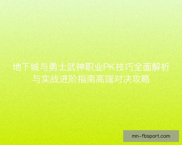 地下城与勇士武神职业PK技巧全面解析与实战进阶指南高端对决攻略