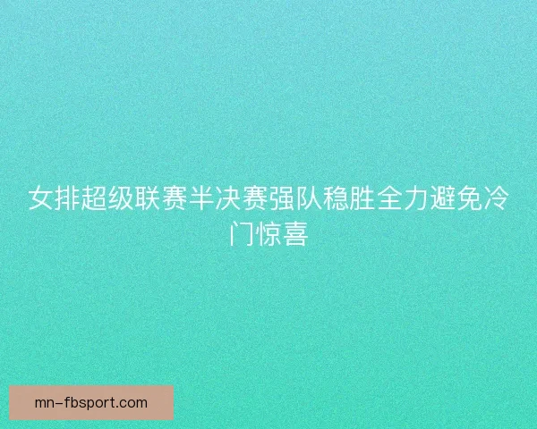 女排超级联赛半决赛强队稳胜全力避免冷门惊喜
